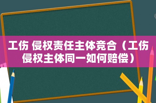 工傷 侵權責任主體競合（工傷侵權主體同一如何賠償）