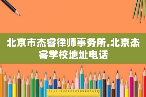 北京市杰睿律師事務所,北京杰睿學校地址電話