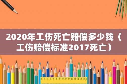 2020年工傷死亡賠償多少錢（工傷賠償標準2017死亡）