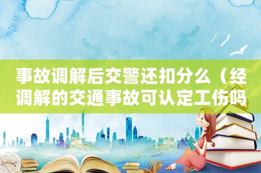 事故調解后交警還扣分么（經調解的交通事故可認定工傷嗎）