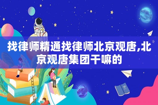 找律師精通找律師北京觀唐,北京觀唐集團干嘛的