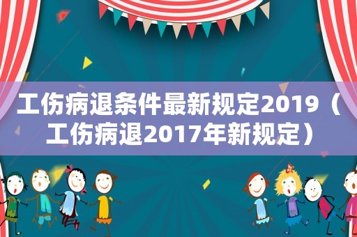 工傷病退條件最新規定2019（工傷病退2017年新規定）