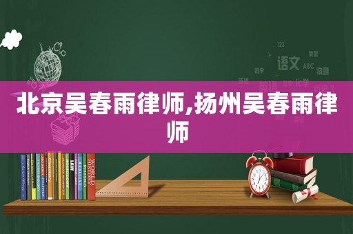 北京吳春雨律師,揚(yáng)州吳春雨律師