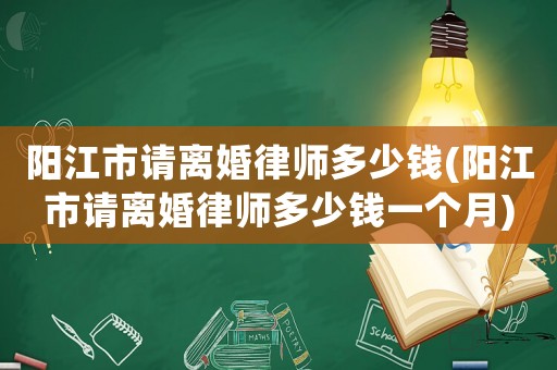 陽江市請離婚律師多少錢(陽江市請離婚律師多少錢一個月)