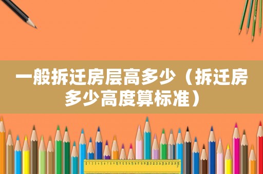 一般拆遷房層高多少（拆遷房多少高度算標(biāo)準(zhǔn)）