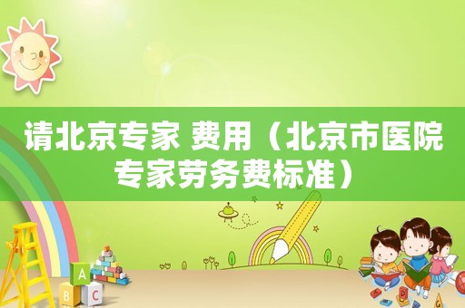 請北京專家 費用（北京市醫院專家勞務費標準）
