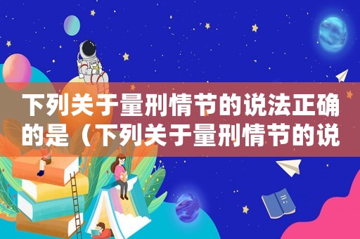 下列關于量刑情節的說法正確的是（下列關于量刑情節的說法）