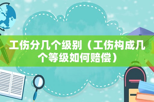 工傷分幾個級別（工傷構成幾個等級如何賠償）