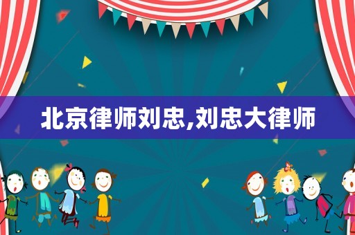 北京律師劉忠,劉忠大律師