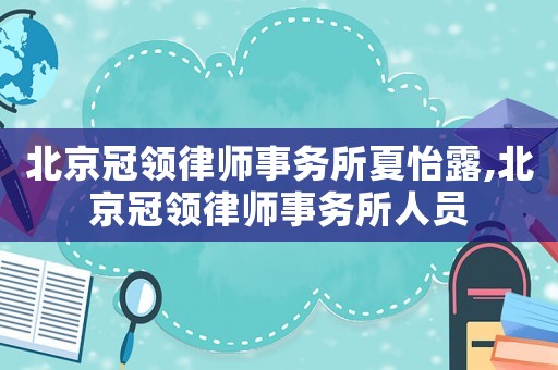 北京冠領(lǐng)律師事務(wù)所夏怡露,北京冠領(lǐng)律師事務(wù)所人員
