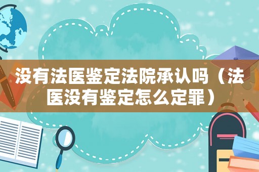 沒有法醫鑒定法院承認嗎（法醫沒有鑒定怎么定罪）