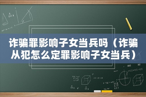 詐騙罪影響子女當兵嗎（詐騙從犯怎么定罪影響子女當兵）