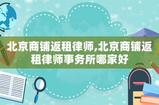 北京商鋪返租律師,北京商鋪返租律師事務所哪家好