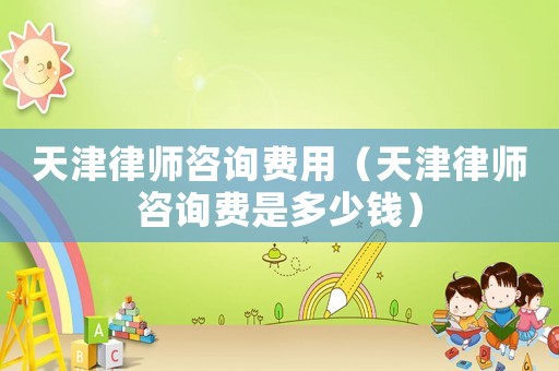 天津律師咨詢費用（天津律師咨詢費是多少錢）