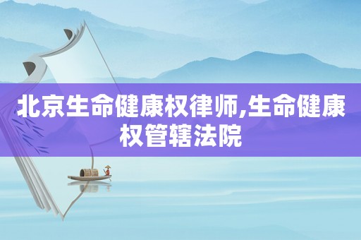 北京生命健康權律師,生命健康權管轄法院