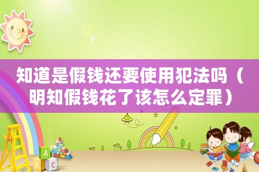 知道是假錢還要使用犯法嗎（明知假錢花了該怎么定罪）