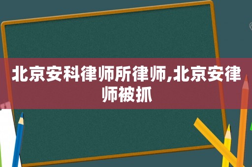 北京安科律師所律師,北京安律師被抓