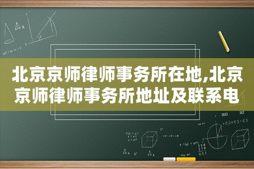 北京京師律師事務所在地,北京京師律師事務所地址及聯系電話?