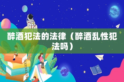 醉酒犯法的法律（醉酒亂性犯法嗎）