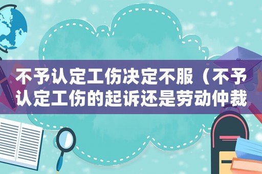 不予認定工傷決定不服（不予認定工傷的起訴還是勞動仲裁）