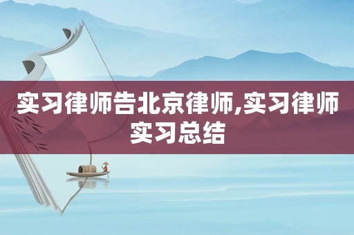 實習律師告北京律師,實習律師實習總結