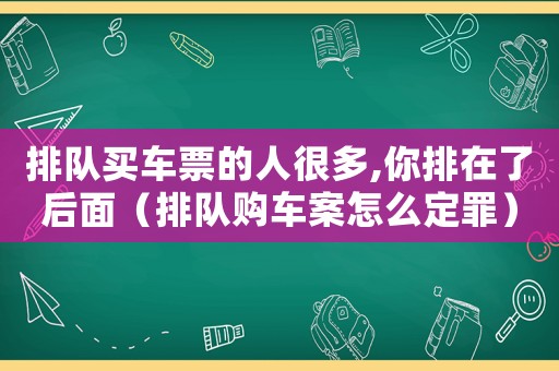 排隊(duì)買車票的人很多,你排在了后面（排隊(duì)購(gòu)車案怎么定罪）