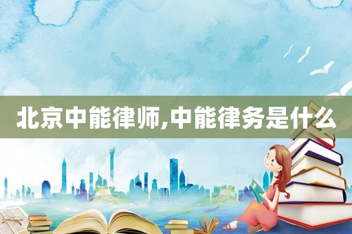 北京中能律師,中能律務是什么