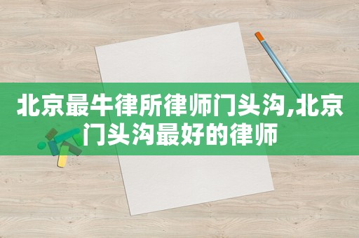 北京最牛律所律師門頭溝,北京門頭溝最好的律師