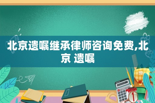 北京遺囑繼承律師咨詢免費,北京 遺囑