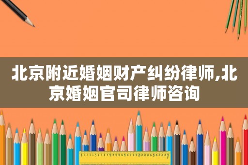 北京附近婚姻財產糾紛律師,北京婚姻官司律師咨詢