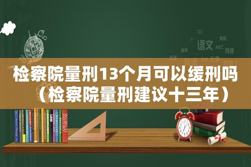 檢察院量刑13個(gè)月可以緩刑嗎（檢察院量刑建議十三年）