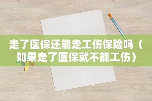 走了醫保還能走工傷保險嗎（如果走了醫保就不能工傷）