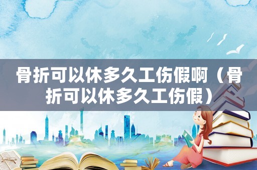骨折可以休多久工傷假啊（骨折可以休多久工傷假）