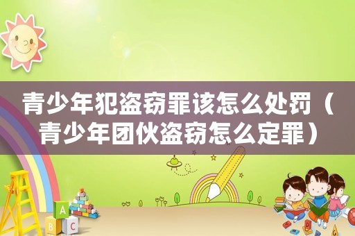 青少年犯盜竊罪該怎么處罰（青少年團(tuán)伙盜竊怎么定罪）