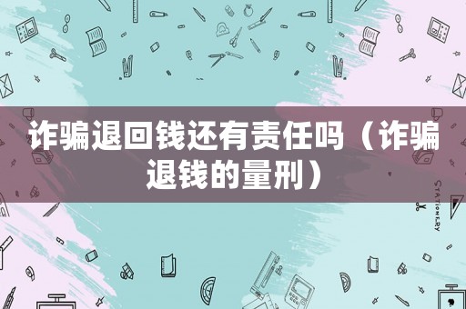 詐騙退回錢還有責任嗎（詐騙退錢的量刑）