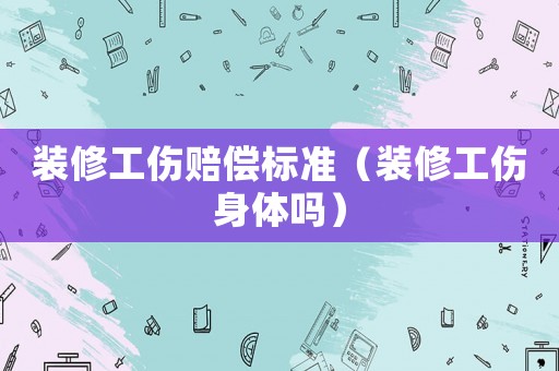 裝修工傷賠償標(biāo)準(zhǔn)（裝修工傷身體嗎）