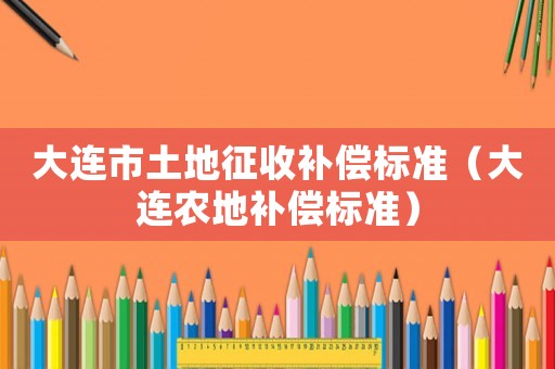 大連市土地征收補償標準（大連農(nóng)地補償標準）