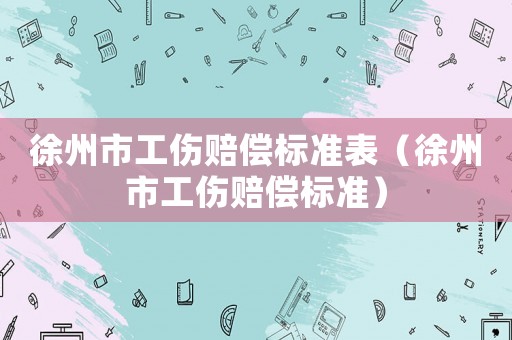 徐州市工傷賠償標(biāo)準(zhǔn)表（徐州市工傷賠償標(biāo)準(zhǔn)）