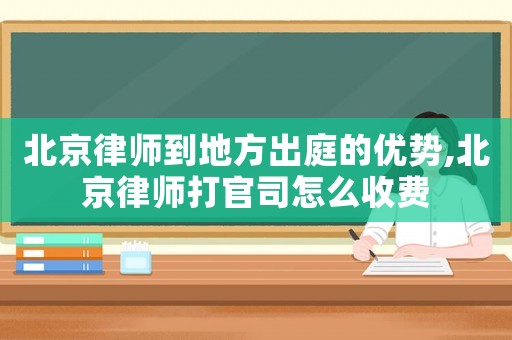 北京律師到地方出庭的優(yōu)勢(shì),北京律師打官司怎么收費(fèi)