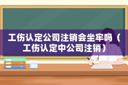 工傷認定公司注銷會坐牢嗎（工傷認定中公司注銷）