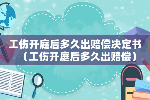 工傷開庭后多久出賠償決定書（工傷開庭后多久出賠償）