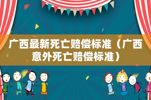 廣西最新死亡賠償標準（廣西意外死亡賠償標準）