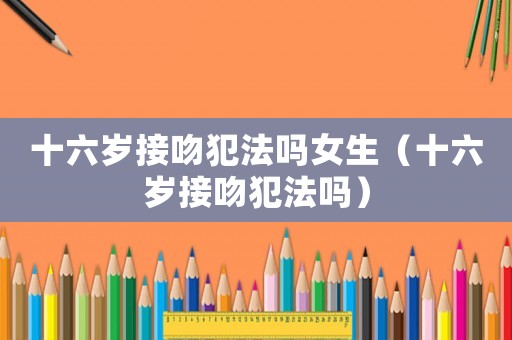 十六歲接吻犯法嗎女生（十六歲接吻犯法嗎）