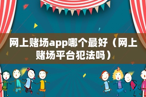 網(wǎng)上賭場app哪個最好（網(wǎng)上賭場平臺犯法嗎）