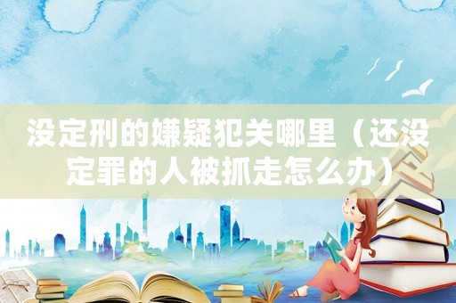 沒定刑的嫌疑犯關哪里（還沒定罪的人被抓走怎么辦）