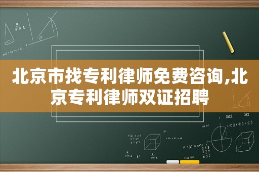 北京市找專(zhuān)利律師免費(fèi)咨詢(xún),北京專(zhuān)利律師雙證招聘