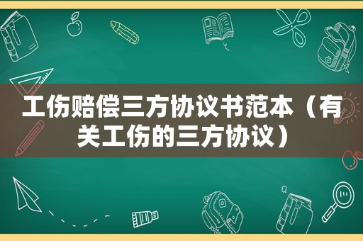 工傷賠償三方協議書范本（有關工傷的三方協議）