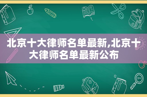 北京十大律師名單最新,北京十大律師名單最新公布