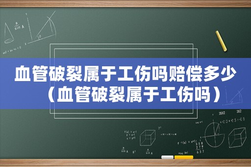 血管破裂屬于工傷嗎賠償多少（血管破裂屬于工傷嗎）