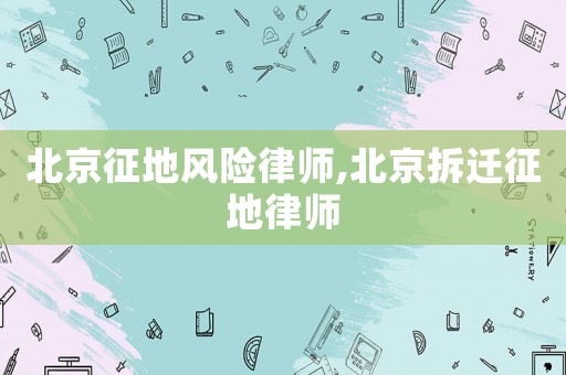 北京征地風險律師,北京拆遷征地律師